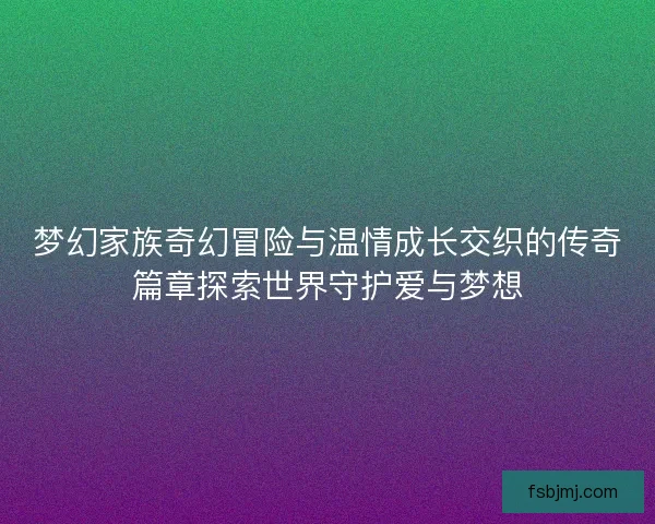 梦幻家族奇幻冒险与温情成长交织的传奇篇章探索世界守护爱与梦想