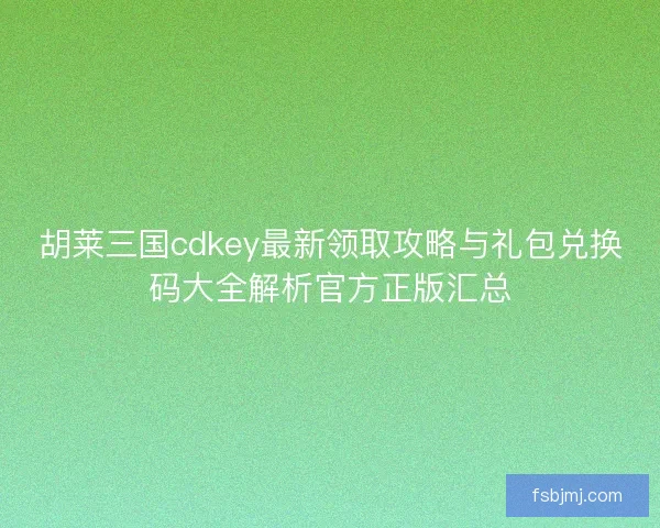 胡莱三国cdkey最新领取攻略与礼包兑换码大全解析官方正版汇总
