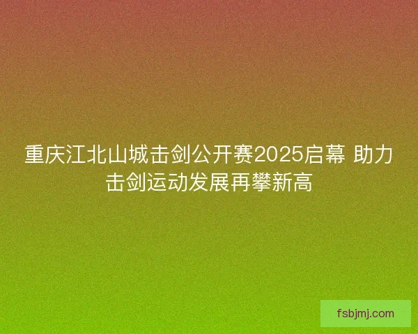 重庆江北山城击剑公开赛2025启幕 助力击剑运动发展再攀新高