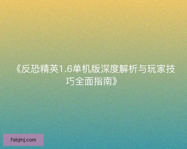 《反恐精英1.6单机版深度解析与玩家技巧全面指南》
