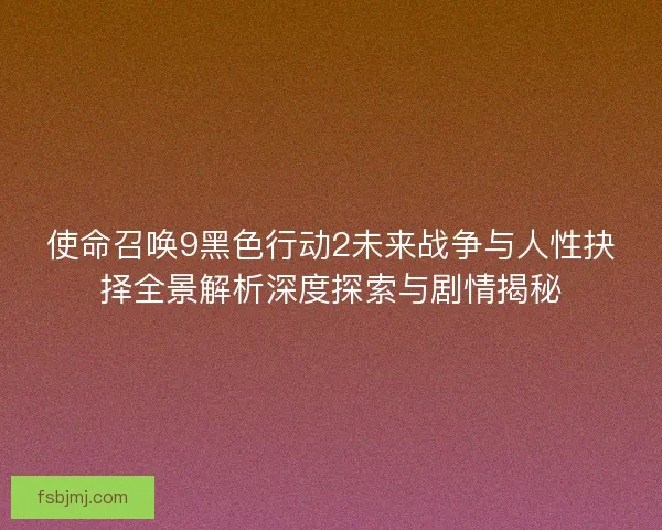 使命召唤9黑色行动2未来战争与人性抉择全景解析深度探索与剧情揭秘 使命召唤9黑色行动2未来战争与人性抉择全景解析深度探索与剧情揭秘