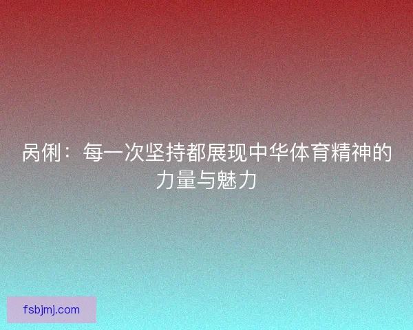 呙俐：每一次坚持都展现中华体育精神的力量与魅力
