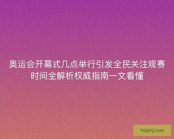 奥运会开幕式几点举行引发全民关注观赛时间全解析权威指南一文看懂