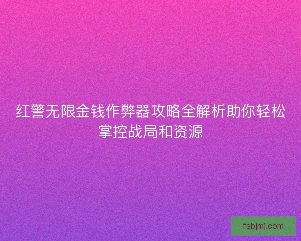 红警无限金钱作弊器攻略全解析助你轻松掌控战局和资源 红警无限金钱作弊器攻略全解析助你轻松掌控战局和资源