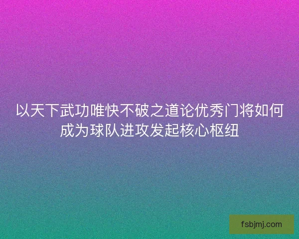 以天下武功唯快不破之道论优秀门将如何成为球队进攻发起核心枢纽 以天下武功唯快不破之道论优秀门将如何成为球队进攻发起核心枢纽
