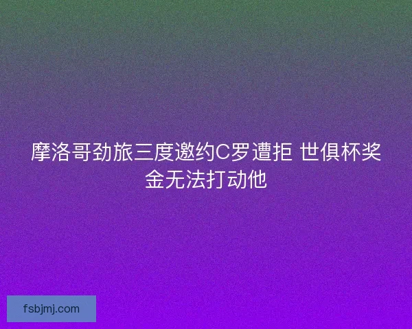 摩洛哥劲旅三度邀约C罗遭拒 世俱杯奖金无法打动他 摩洛哥劲旅三度邀约C罗遭拒 世俱杯奖金无法打动他