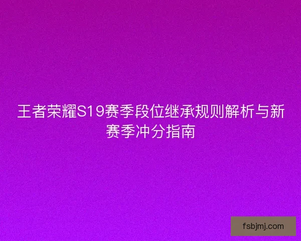 王者荣耀S19赛季段位继承规则解析与新赛季冲分指南