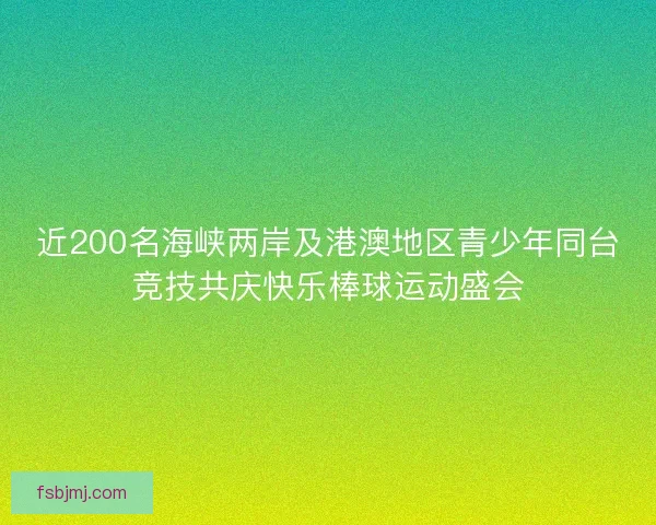 近200名海峡两岸及港澳地区青少年同台竞技共庆快乐棒球运动盛会