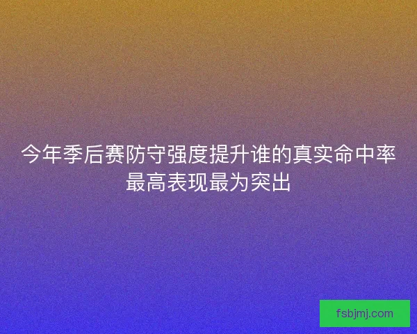 今年季后赛防守强度提升谁的真实命中率最高表现最为突出