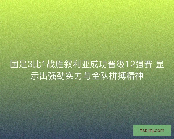 国足3比1战胜叙利亚成功晋级12强赛 显示出强劲实力与全队拼搏精神