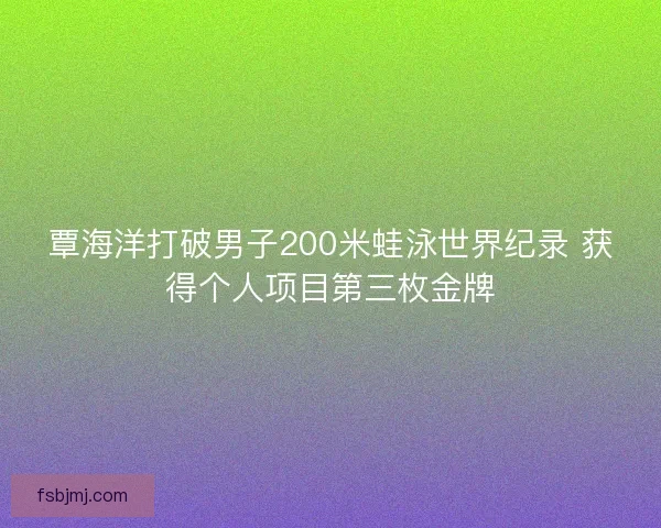 覃海洋打破男子200米蛙泳世界纪录 获得个人项目第三枚金牌