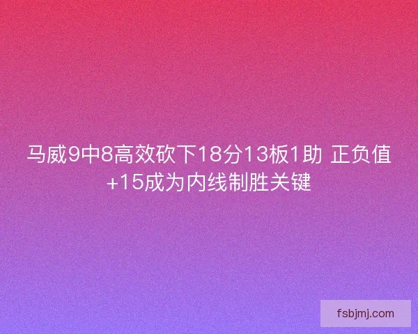马威9中8高效砍下18分13板1助 正负值+15成为内线制胜关键