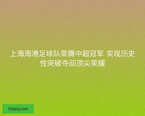 上海海港足球队荣膺中超冠军 实现历史性突破夺回顶尖荣耀 上海海港足球队荣膺中超冠军 实现历史性突破夺回顶尖荣耀