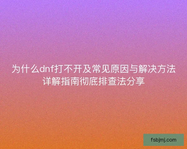 为什么dnf打不开及常见原因与解决方法详解指南彻底排查法分享 为什么dnf打不开及常见原因与解决方法详解指南彻底排查法分享