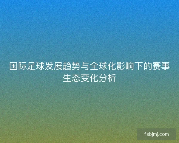 国际足球发展趋势与全球化影响下的赛事生态变化分析