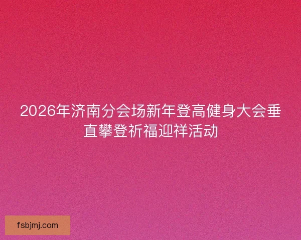 2026年济南分会场新年登高健身大会垂直攀登祈福迎祥活动