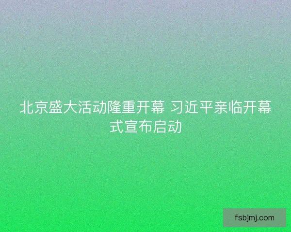 北京盛大活动隆重开幕 习近平亲临开幕式宣布启动