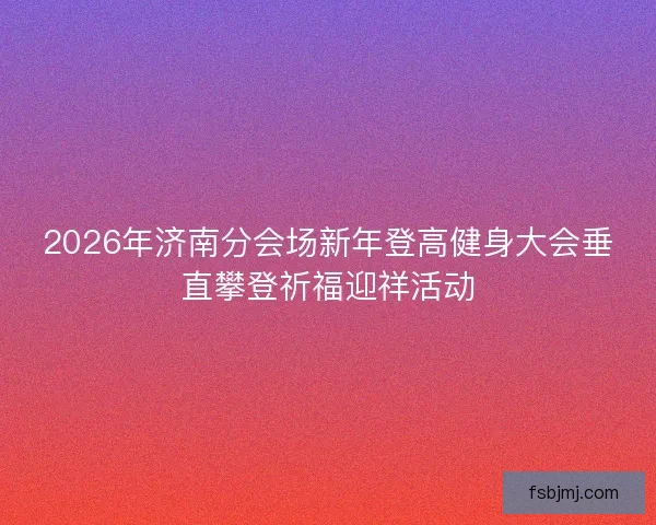 2026年济南分会场新年登高健身大会垂直攀登祈福迎祥活动