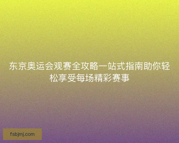 东京奥运会观赛全攻略一站式指南助你轻松享受每场精彩赛事