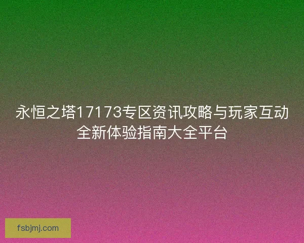 永恒之塔17173专区资讯攻略与玩家互动全新体验指南大全平台