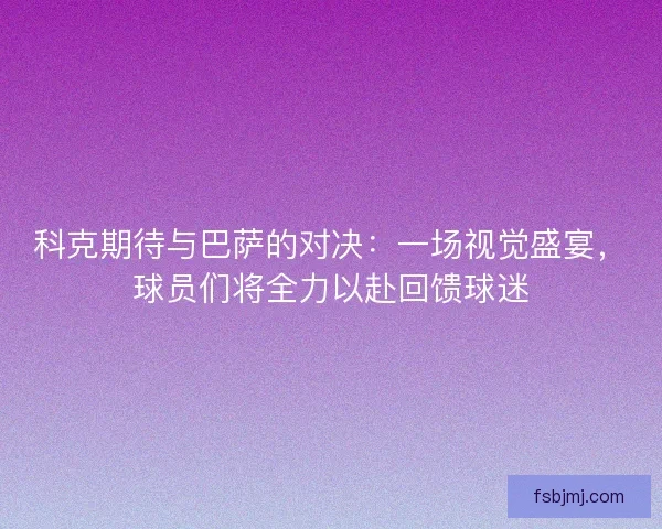 科克期待与巴萨的对决：一场视觉盛宴，球员们将全力以赴回馈球迷