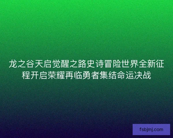 龙之谷天启觉醒之路史诗冒险世界全新征程开启荣耀再临勇者集结命运决战