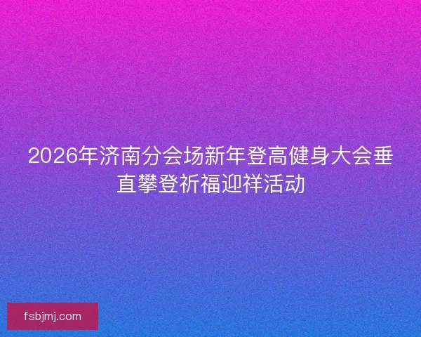 2026年济南分会场新年登高健身大会垂直攀登祈福迎祥活动