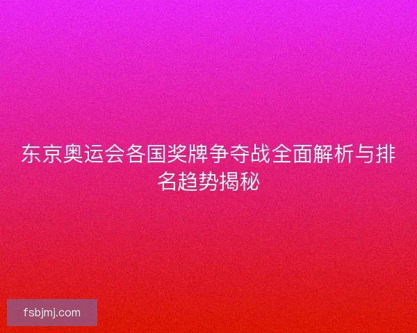 东京奥运会各国奖牌争夺战全面解析与排名趋势揭秘