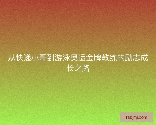从快递小哥到游泳奥运金牌教练的励志成长之路