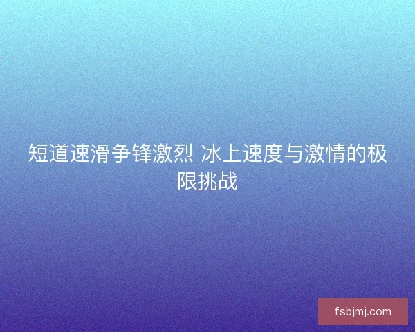 短道速滑争锋激烈 冰上速度与激情的极限挑战