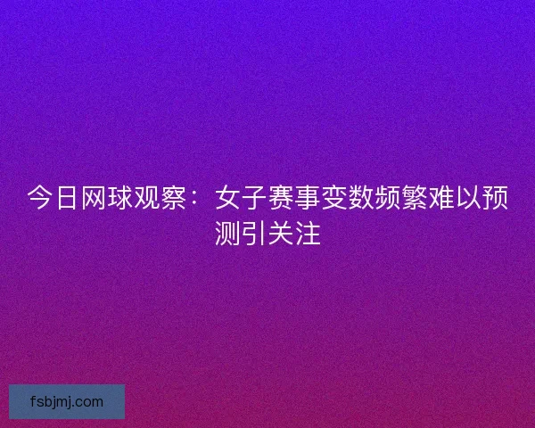 今日网球观察:女子赛事变数频繁难以预测引关注 今日网球观察:女子赛事变数频繁难以预测引关注