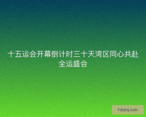 十五运会开幕倒计时三十天湾区同心共赴全运盛会 十五运会开幕倒计时三十天湾区同心共赴全运盛会