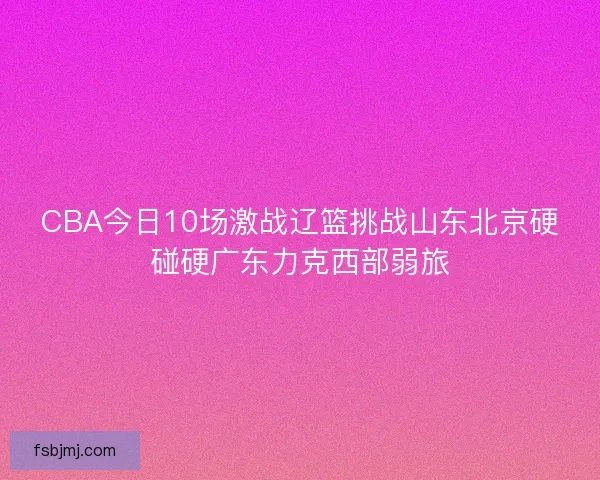 CBA今日10场激战辽篮挑战山东北京硬碰硬广东力克西部弱旅