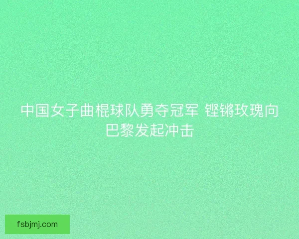 中国女子曲棍球队勇夺冠军 铿锵玫瑰向巴黎发起冲击 中国女子曲棍球队勇夺冠军 铿锵玫瑰向巴黎发起冲击