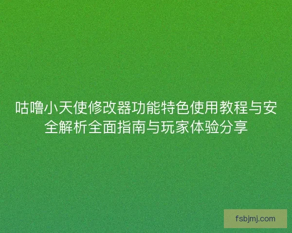 咕噜小天使修改器功能特色使用教程与安全解析全面指南与玩家体验分享 咕噜小天使修改器功能特色使用教程与安全解析全面指南与玩家体验分享