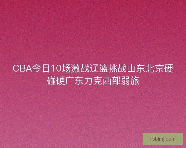 CBA今日10场激战辽篮挑战山东北京硬碰硬广东力克西部弱旅 CBA今日10场激战辽篮挑战山东北京硬碰硬广东力克西部弱旅